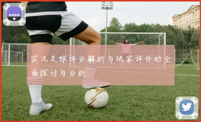 实况足球评分解析与玩家评价的全面探讨与分析