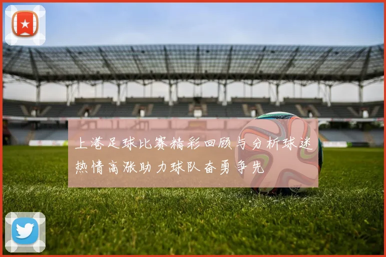 上港足球比赛精彩回顾与分析球迷热情高涨助力球队奋勇争先