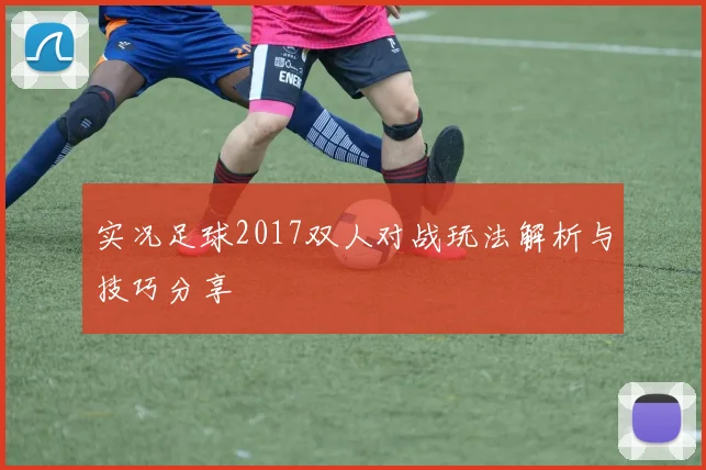 实况足球2017双人对战玩法解析与技巧分享