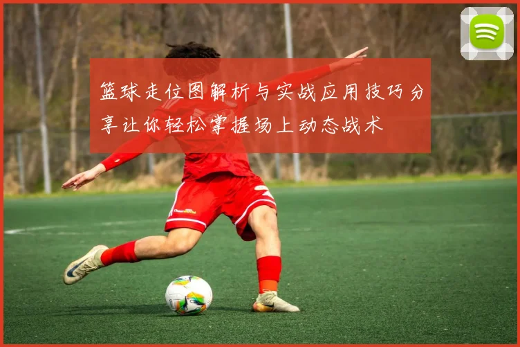 篮球走位图解析与实战应用技巧分享让你轻松掌握场上动态战术