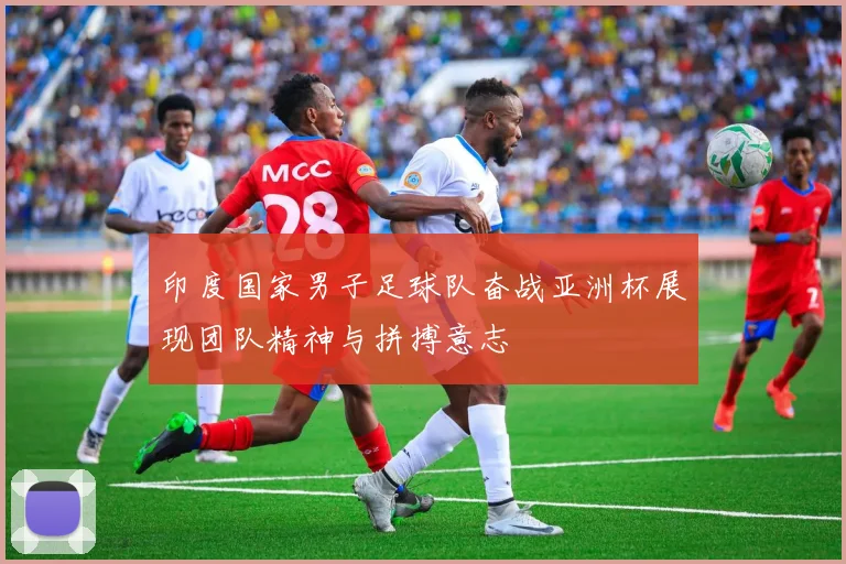 印度国家男子足球队奋战亚洲杯展现团队精神与拼搏意志
