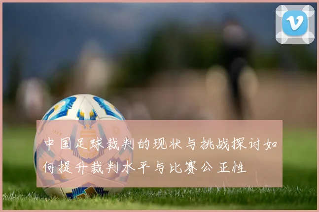 中国足球裁判的现状与挑战探讨如何提升裁判水平与比赛公正性