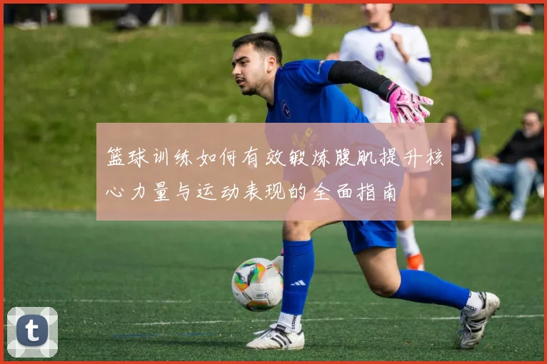 篮球训练如何有效锻炼腹肌提升核心力量与运动表现的全面指南