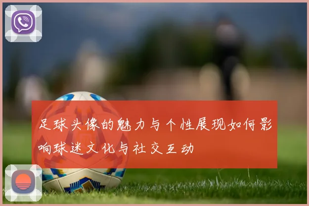足球头像的魅力与个性展现如何影响球迷文化与社交互动