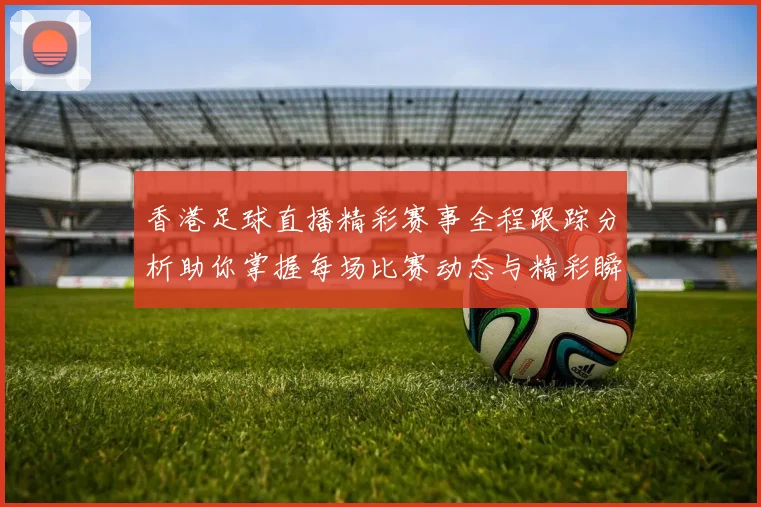 香港足球直播精彩赛事全程跟踪分析助你掌握每场比赛动态与精彩瞬间