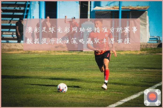 澳彩足球竞彩网助你精准分析赛事数据提升投注策略赢取丰厚回报