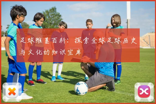足球维基百科：探索全球足球历史与文化的知识宝库