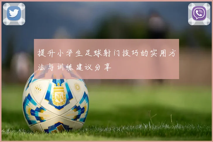 提升小学生足球射门技巧的实用方法与训练建议分享