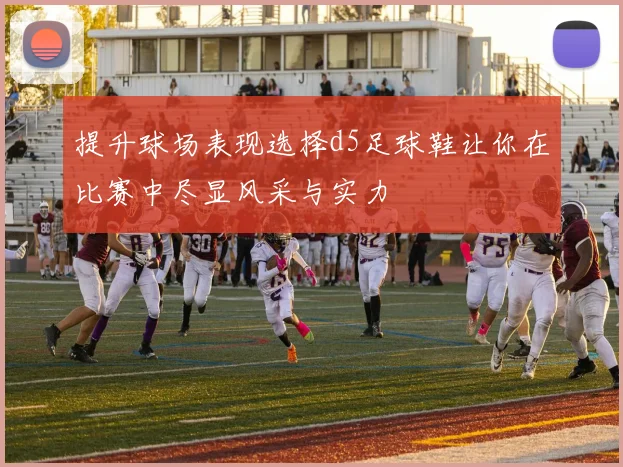 提升球场表现选择d5足球鞋让你在比赛中尽显风采与实力