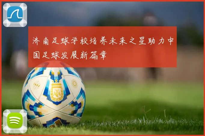 济南足球学校培养未来之星助力中国足球发展新篇章