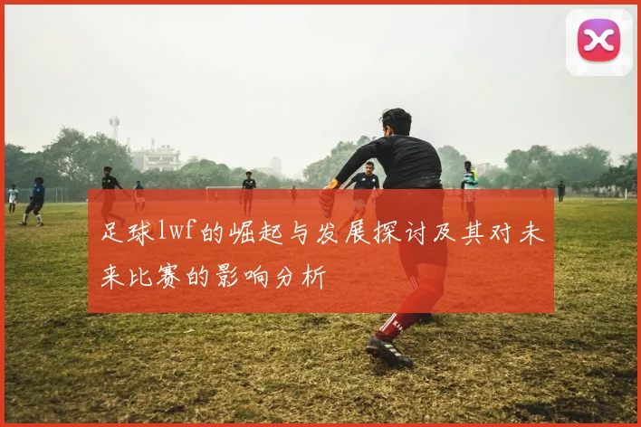 足球lwf的崛起与发展探讨及其对未来比赛的影响分析