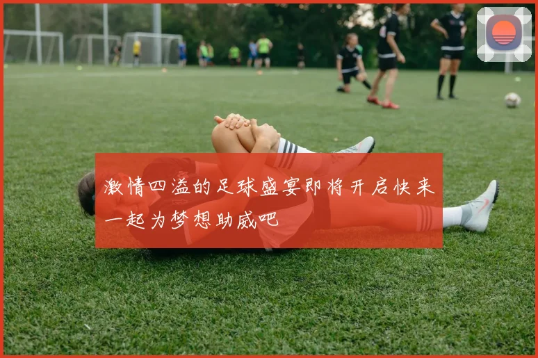 激情四溢的足球盛宴即将开启快来一起为梦想助威吧